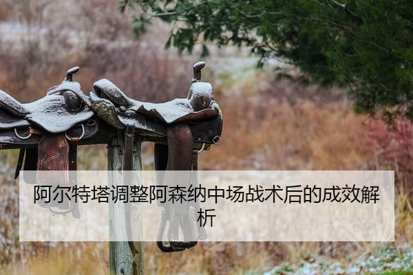 阿尔特塔调整阿森纳中场战术后的成效解析